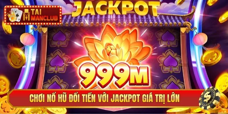 Chơi nổ hũ đổi tiền với jackpot giá trị lớn